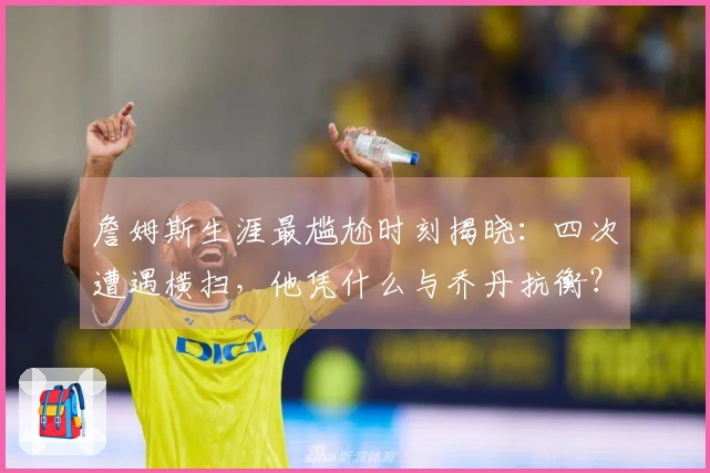 詹姆斯生涯最尴尬时刻揭晓:四次遭遇横扫,他凭什么与乔丹抗衡?