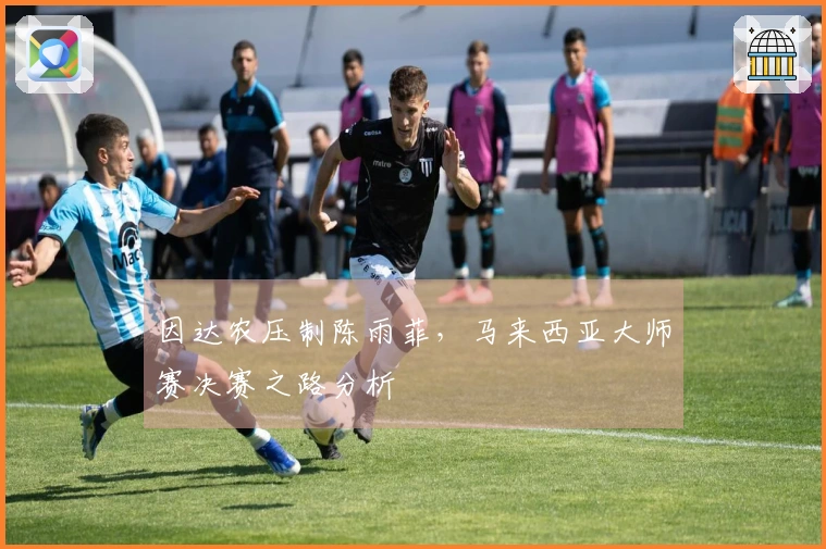 因达农压制陈雨菲，马来西亚大师赛决赛之路分析
