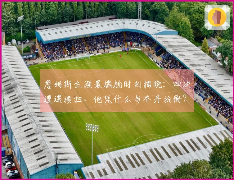 詹姆斯生涯最尴尬时刻揭晓：四次遭遇横扫，他凭什么与乔丹抗衡？